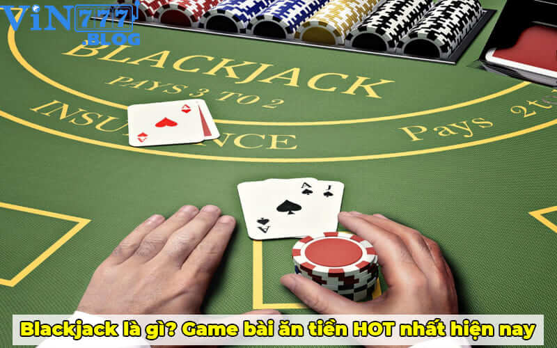 Blackjack là gì? Game bài ăn tiền HOT nhất hiện nay