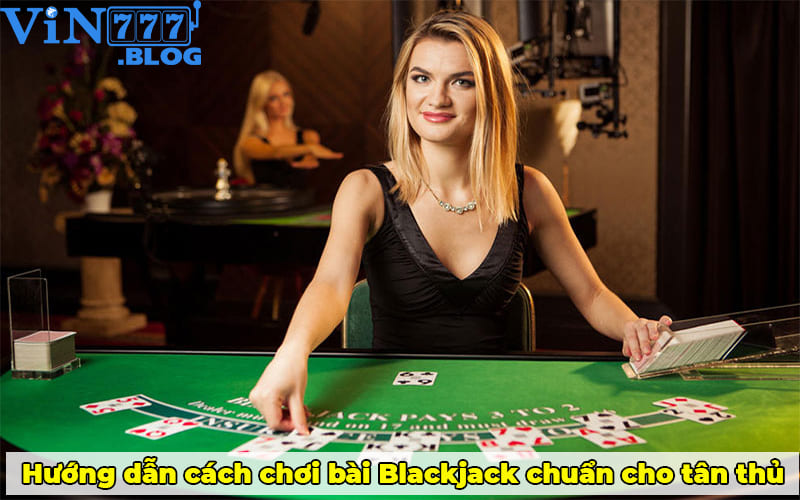 Hướng dẫn cách chơi bài Blackjack chuẩn cho tân thủ