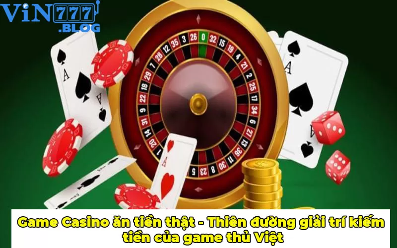 Game Casino ăn tiền thật - Thiên đường giải trí kiếm tiền của game thủ Việt